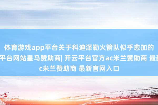 体育游戏app平台关于科迪泽勒火箭队似乎愈加的疼爱-开云平台网站皇马赞助商| 开云平台官方ac米兰赞助商 最新官网入口