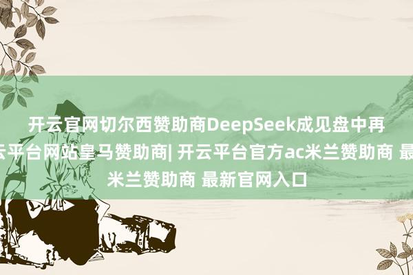 开云官网切尔西赞助商　　DeepSeek成见盘中再度走强-开云平台网站皇马赞助商| 开云平台官方ac米兰赞助商 最新官网入口