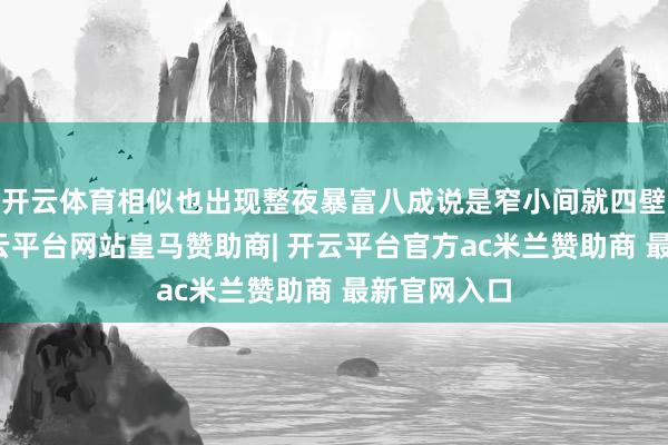 开云体育相似也出现整夜暴富八成说是窄小间就四壁心事的-开云平台网站皇马赞助商| 开云平台官方ac米兰赞助商 最新官网入口