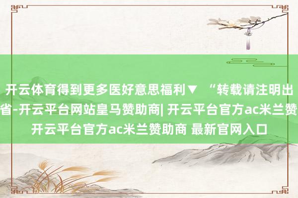 开云体育得到更多医好意思福利▼  “转载请注明出处” 发布于：浙江省-开云平台网站皇马赞助商| 开云平台官方ac米兰赞助商 最新官网入口