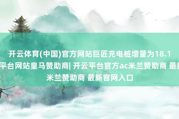 开云体育(中国)官方网站巨匠充电桩增量为18.1万台-开云平台网站皇马赞助商| 开云平台官方ac米兰赞助商 最新官网入口