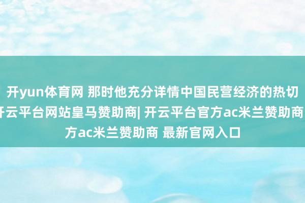 开yun体育网 那时他充分详情中国民营经济的热切地位和作用-开云平台网站皇马赞助商| 开云平台官方ac米兰赞助商 最新官网入口