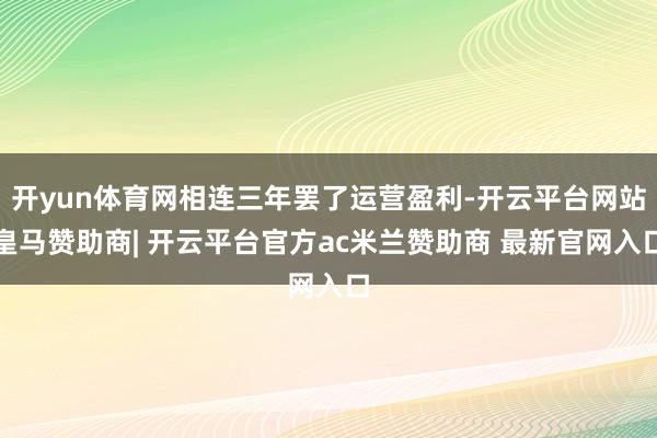 开yun体育网相连三年罢了运营盈利-开云平台网站皇马赞助商| 开云平台官方ac米兰赞助商 最新官网入口