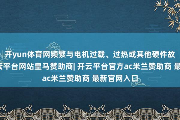 开yun体育网频繁与电机过载、过热或其他硬件故障联系-开云平台网站皇马赞助商| 开云平台官方ac米兰赞助商 最新官网入口