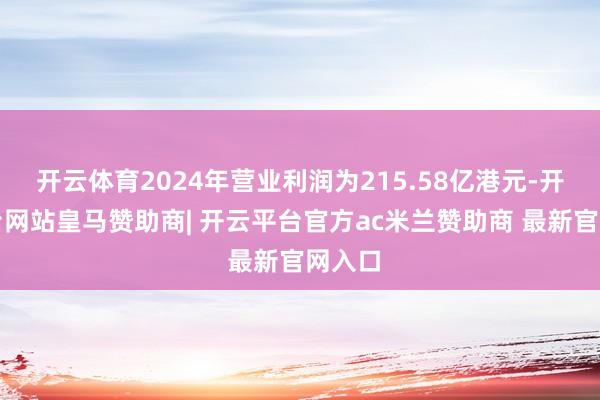 开云体育2024年营业利润为215.58亿港元-开云平台网站皇马赞助商| 开云平台官方ac米兰赞助商 最新官网入口