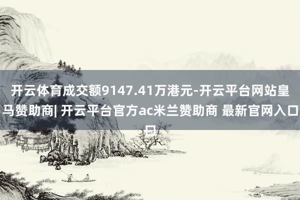 开云体育成交额9147.41万港元-开云平台网站皇马赞助商| 开云平台官方ac米兰赞助商 最新官网入口