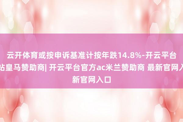 云开体育或按申诉基准计按年跌14.8%-开云平台网站皇马赞助商| 开云平台官方ac米兰赞助商 最新官网入口