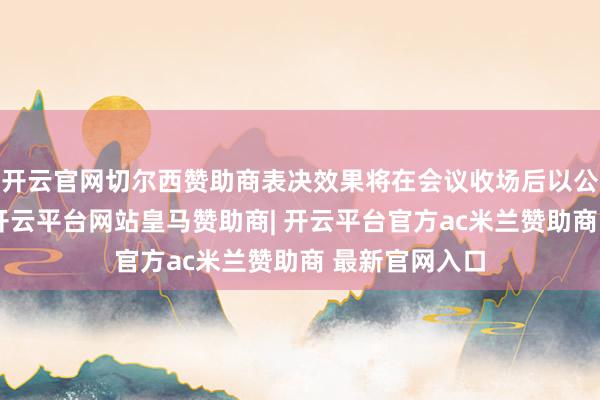 开云官网切尔西赞助商表决效果将在会议收场后以公告容颜发布-开云平台网站皇马赞助商| 开云平台官方ac米兰赞助商 最新官网入口
